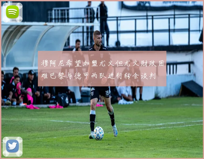 穆阿尼希望加盟尤文但尤文财政困难巴黎与德甲两队进行转会谈判