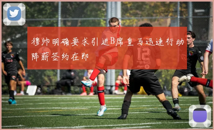穆帅明确要求引进B席皇马迅速行动降薪签约在即