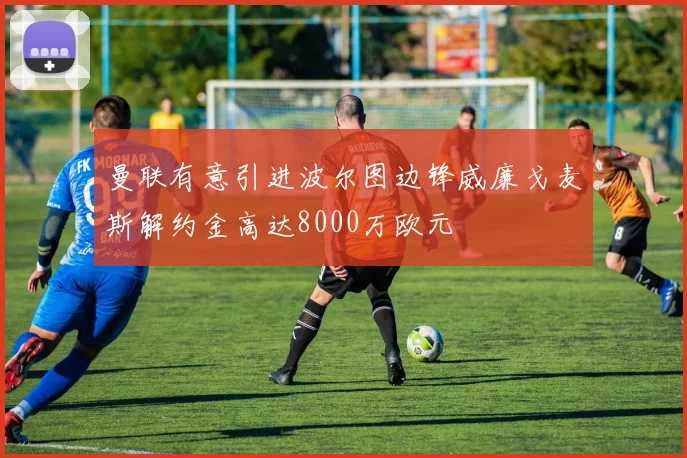 曼联有意引进波尔图边锋威廉戈麦斯解约金高达8000万欧元