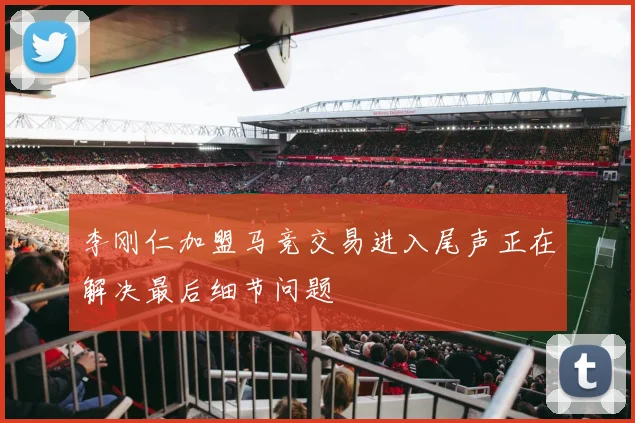 李刚仁加盟马竞交易进入尾声正在解决最后细节问题