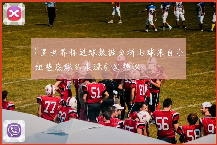 C罗世界杯进球数据分析七球来自小组垫底球队表现引发热议
