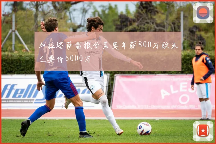 加拉塔萨雷报价莱奥年薪800万欧米兰要价6000万