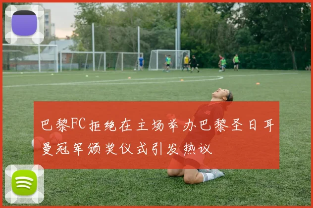 巴黎FC拒绝在主场举办巴黎圣日耳曼冠军颁奖仪式引发热议