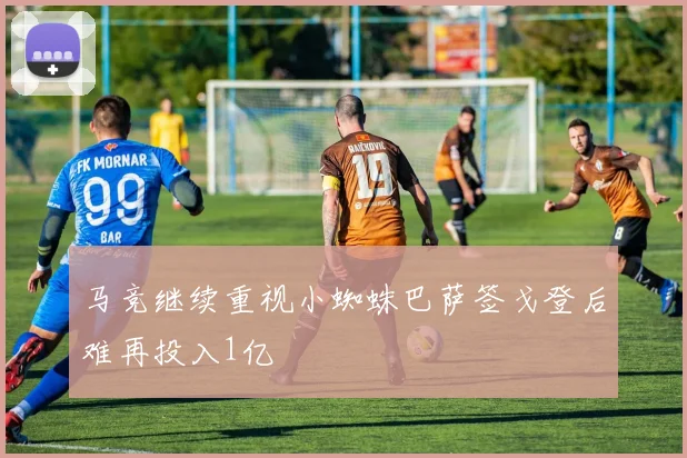 马竞继续重视小蜘蛛巴萨签戈登后难再投入1亿