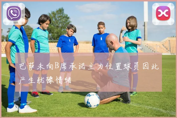 巴萨未向B席承诺主力位置球员因此产生犹豫情绪