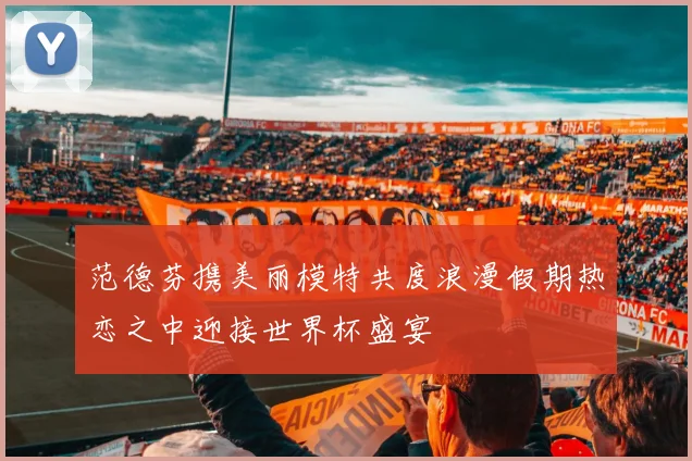 范德芬携美丽模特共度浪漫假期热恋之中迎接世界杯盛宴