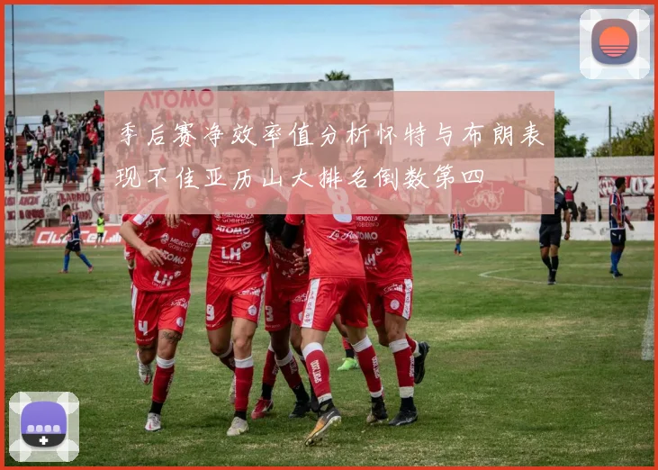 季后赛净效率值分析怀特与布朗表现不佳亚历山大排名倒数第四