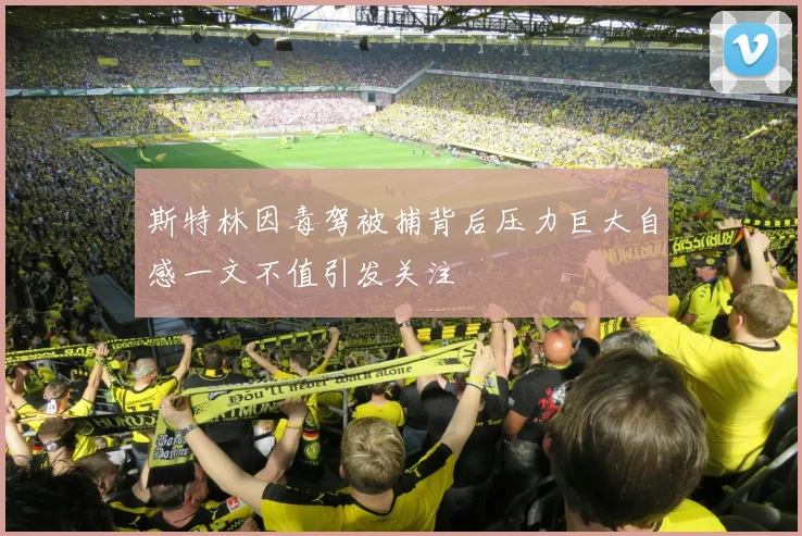 斯特林因毒驾被捕背后压力巨大自感一文不值引发关注