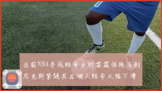 当前NBA夺冠赔率分析雷霆领跑马刺尼克斯紧随其后湖人赔率大幅下滑