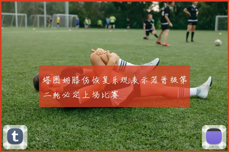 塔图姆膝伤恢复乐观表示若晋级第二轮必定上场比赛