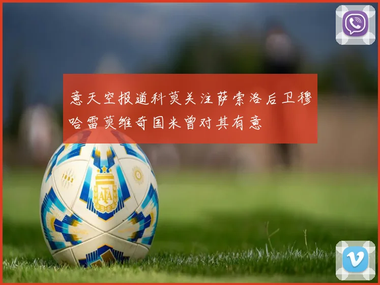 意天空报道科莫关注萨索洛后卫穆哈雷莫维奇国米曾对其有意